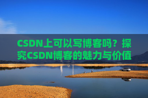 CSDN上可以写博客吗？探究CSDN博客的魅力与价值